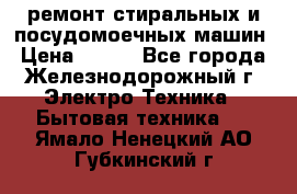 ремонт стиральных и посудомоечных машин › Цена ­ 500 - Все города, Железнодорожный г. Электро-Техника » Бытовая техника   . Ямало-Ненецкий АО,Губкинский г.